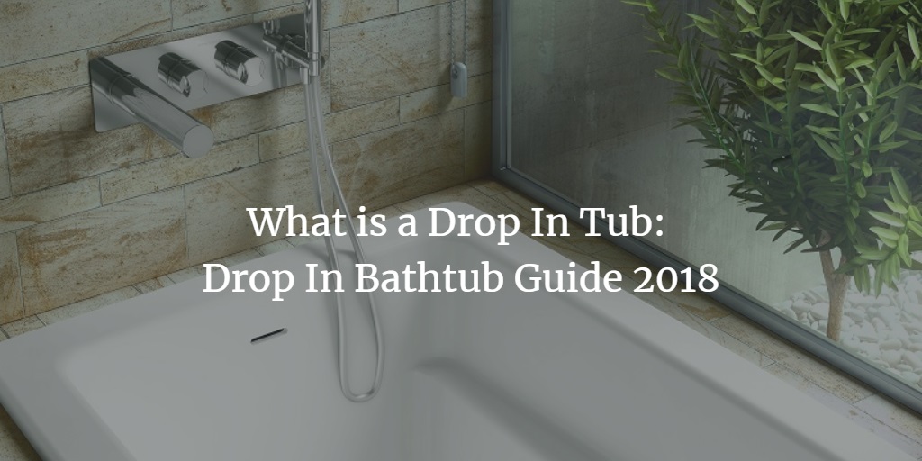 What Is A Drop In Tub 2019 Guide To Drop In Bathtubs