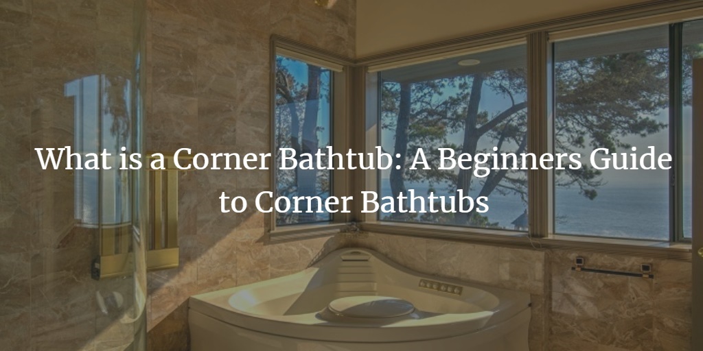 What Is A Corner Bathtub Beginners Guide To Corner Bathtubs